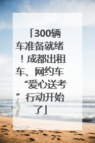 300辆车准备就绪！成都出租车、网约车“爱心送考”行动开始了
