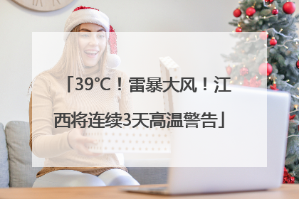 39℃！雷暴大风！江西将连续3天高温警告