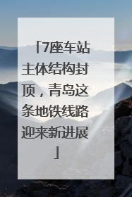 7座车站主体结构封顶，青岛这条地铁线路迎来新进展
