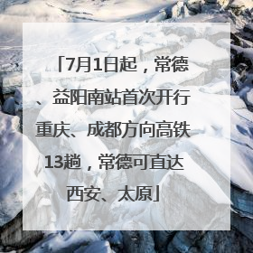 7月1日起，常德、益阳南站首次开行重庆、成都方向高铁13趟，常德可直达西安、太原