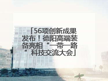 56项创新成果发布！德阳高端装备亮相“一带一路”科技交流大会