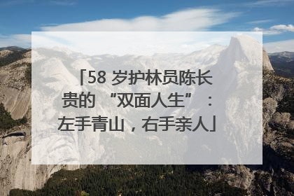 58 岁护林员陈长贵的 “双面人生”：左手青山，右手亲人