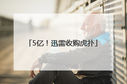 5亿！迅雷收购虎扑