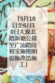 5月10日至6月10日大观北路新塘公墓至广汕路段将实施照明设施改造施工