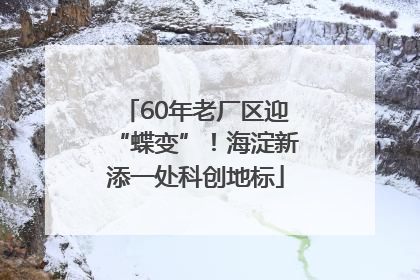 60年老厂区迎“蝶变”！海淀新添一处科创地标