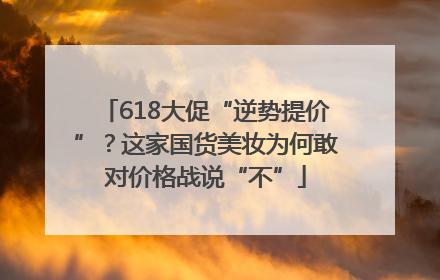 618大促“逆势提价”？这家国货美妆为何敢对价格战说“不”