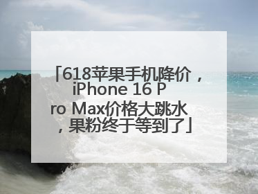618苹果手机降价，iPhone 16 Pro Max价格大跳水，果粉终于等到了