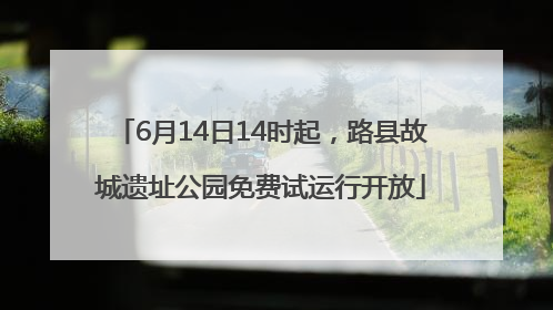 6月14日14时起，路县故城遗址公园免费试运行开放