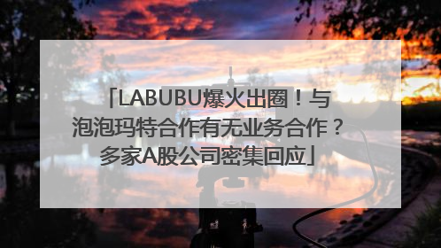 LABUBU爆火出圈！与泡泡玛特合作有无业务合作？多家A股公司密集回应