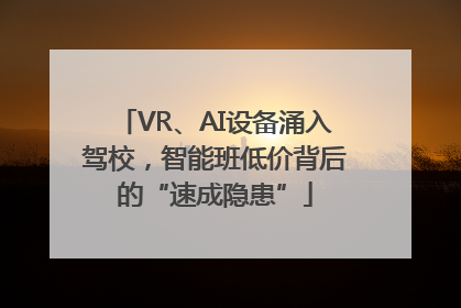 VR、AI设备涌入驾校，智能班低价背后的“速成隐患”