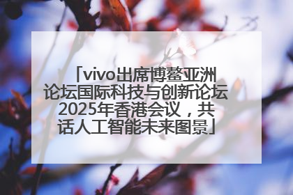 vivo出席博鳌亚洲论坛国际科技与创新论坛2025年香港会议，共话人工智能未来图景